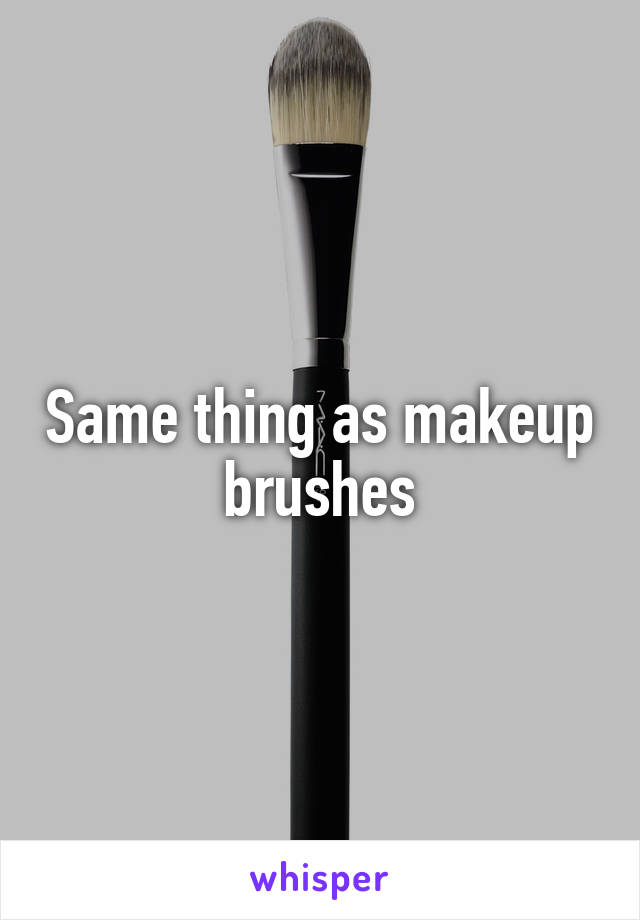 Same thing as makeup brushes