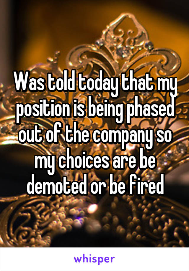 Was told today that my position is being phased out of the company so my choices are be demoted or be fired