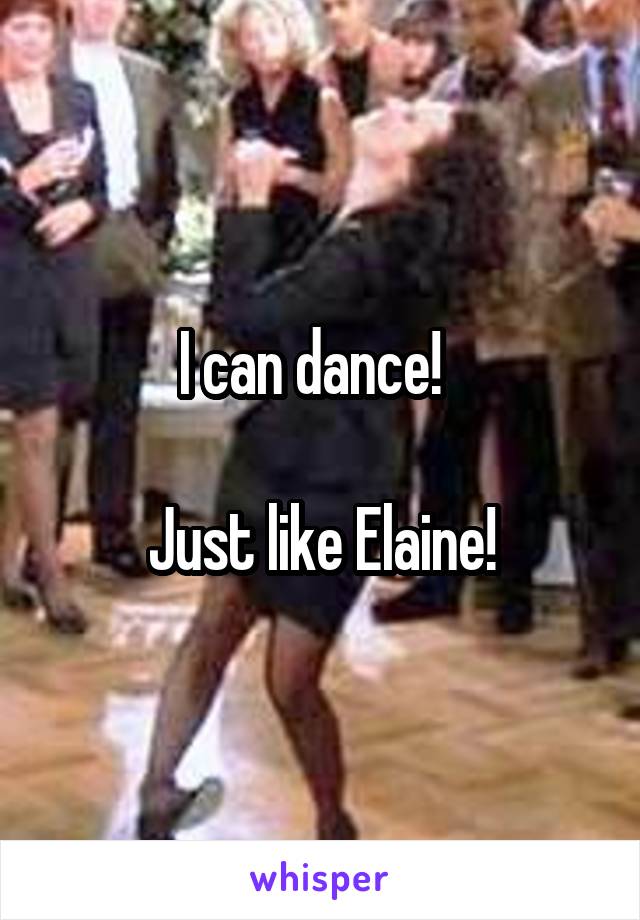 I can dance!  

Just like Elaine!