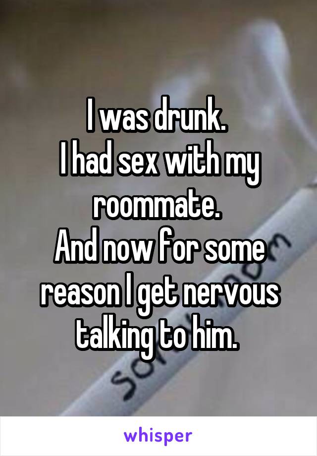 I was drunk. 
I had sex with my roommate. 
And now for some reason I get nervous talking to him. 
