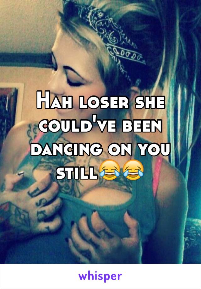 Hah loser she could've been dancing on you still😂😂