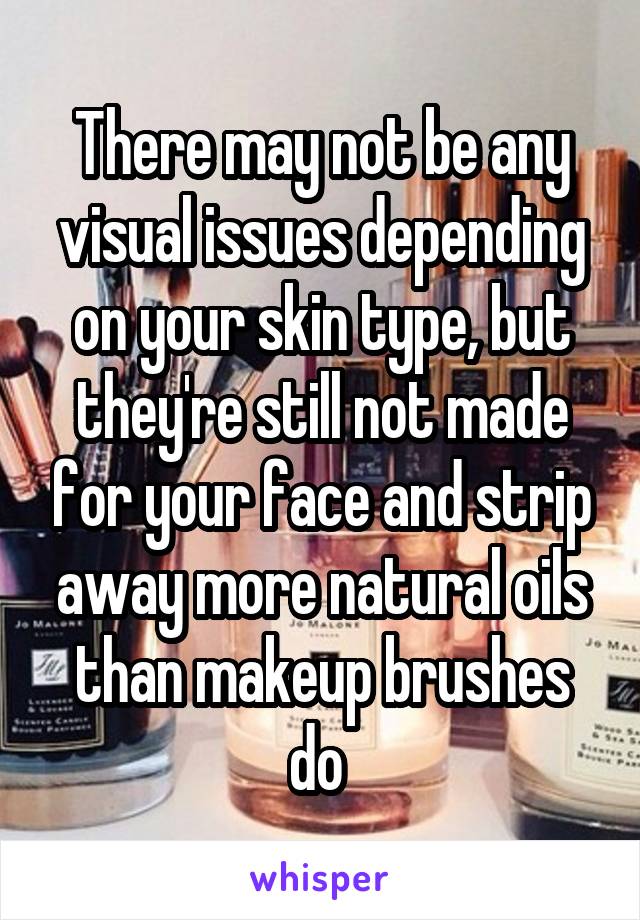 There may not be any visual issues depending on your skin type, but they're still not made for your face and strip away more natural oils than makeup brushes do 