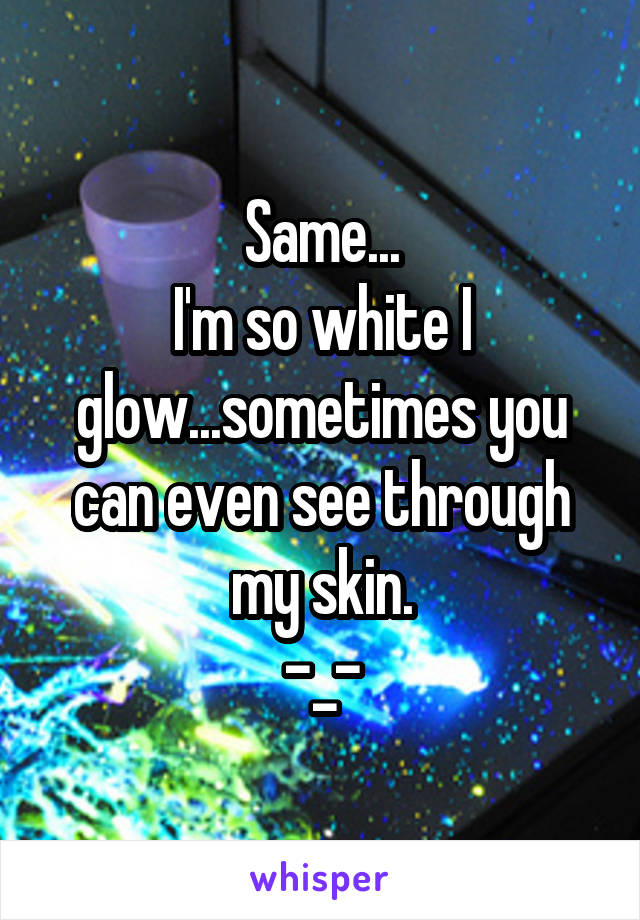 Same...
I'm so white I glow...sometimes you can even see through my skin.
-_-