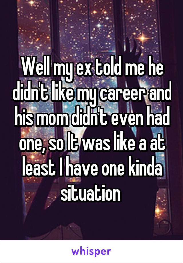 Well my ex told me he didn't like my career and his mom didn't even had one, so It was like a at least I have one kinda situation 