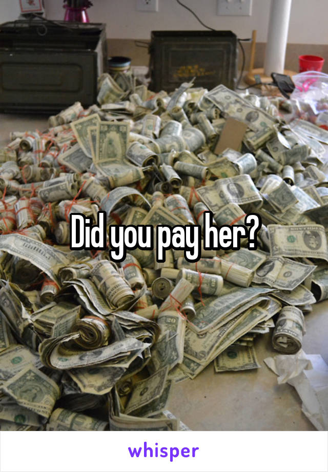 Did you pay her?