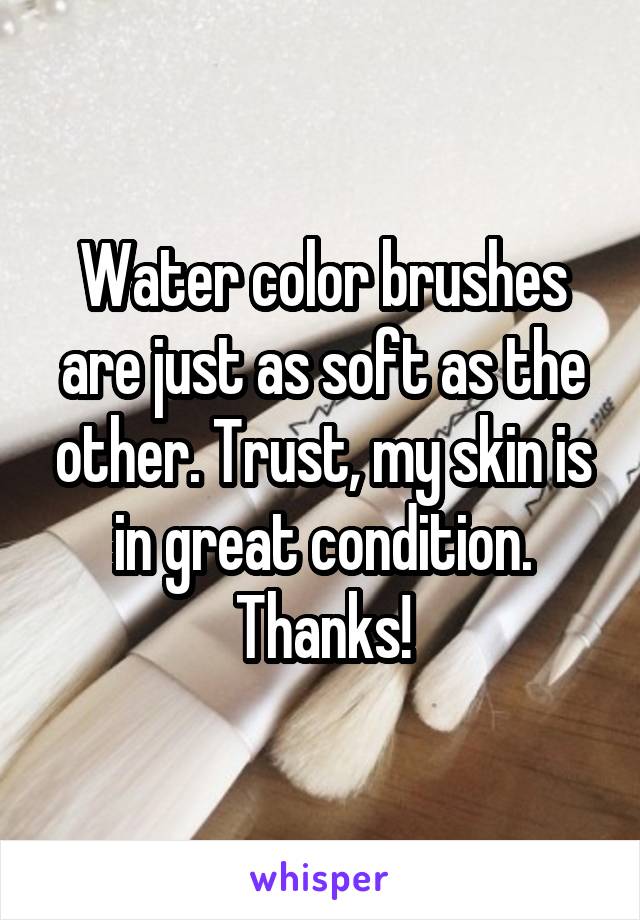 Water color brushes are just as soft as the other. Trust, my skin is in great condition. Thanks!