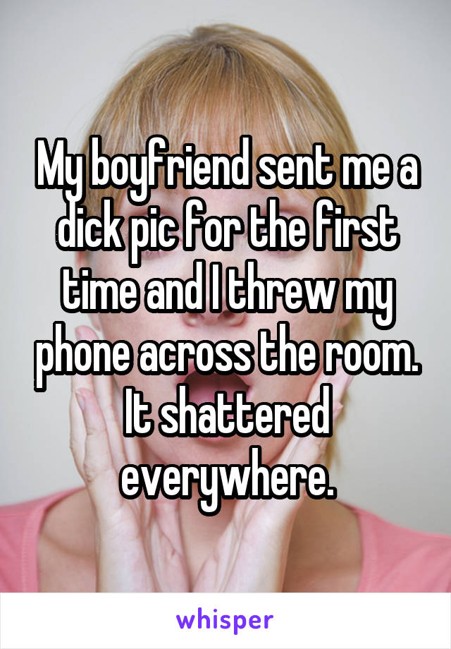 My boyfriend sent me a dick pic for the first time and I threw my phone across the room. It shattered everywhere.