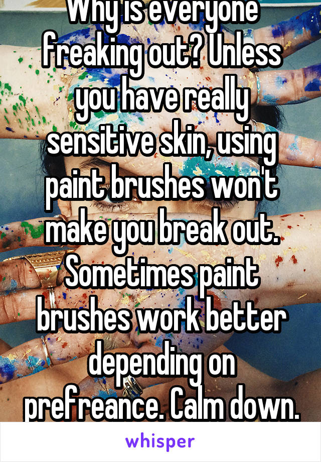 Why is everyone freaking out? Unless you have really sensitive skin, using paint brushes won't make you break out. Sometimes paint brushes work better depending on prefreance. Calm down. 