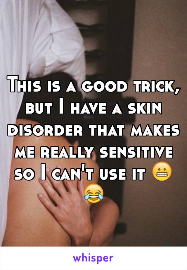 This is a good trick, but I have a skin disorder that makes me really sensitive so I can't use it 😬😂