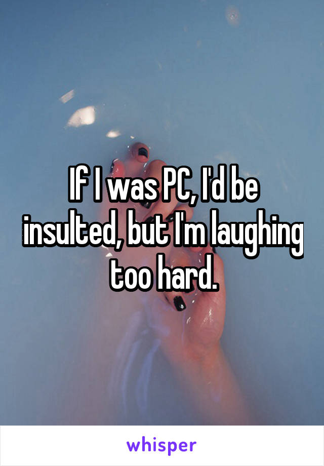 If I was PC, I'd be insulted, but I'm laughing too hard.