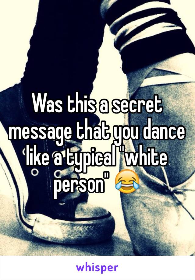 Was this a secret message that you dance like a typical "white person" 😂