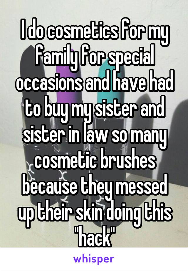 I do cosmetics for my family for special occasions and have had to buy my sister and sister in law so many cosmetic brushes because they messed up their skin doing this "hack"