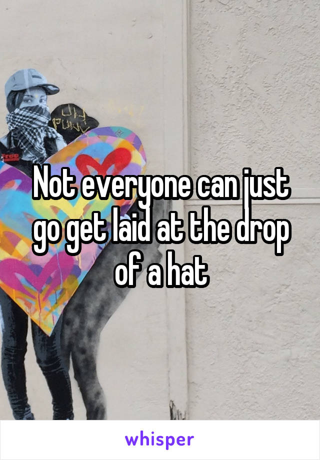 Not everyone can just go get laid at the drop of a hat