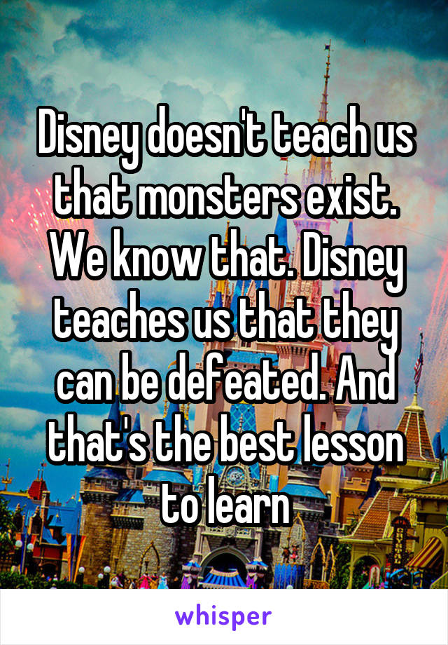 Disney doesn't teach us that monsters exist. We know that. Disney teaches us that they can be defeated. And that's the best lesson to learn