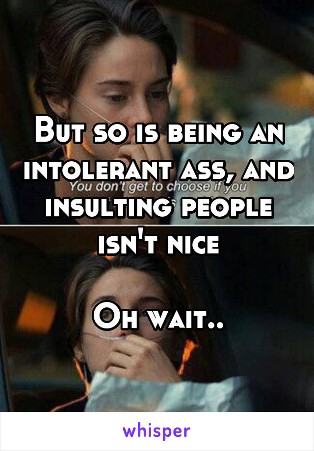 But so is being an intolerant ass, and insulting people isn't nice

Oh wait..