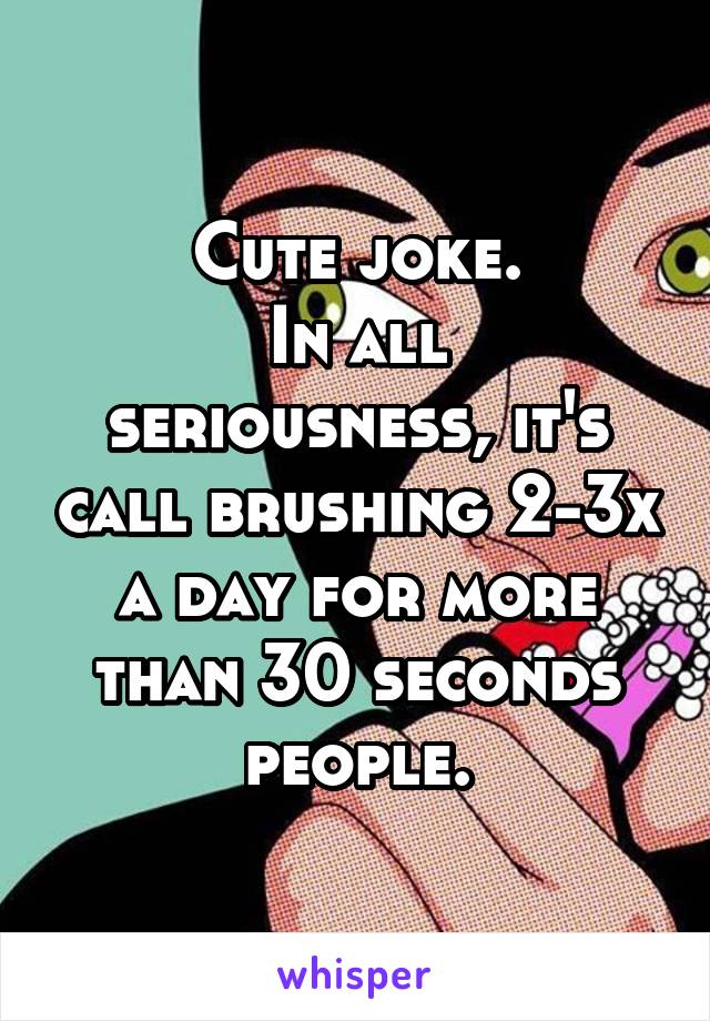 Cute joke.
In all seriousness, it's call brushing 2-3x a day for more than 30 seconds people.