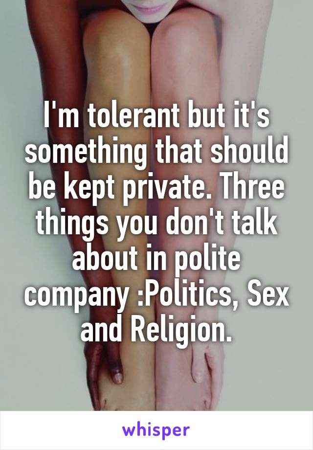 I'm tolerant but it's something that should be kept private. Three things you don't talk about in polite company :Politics, Sex and Religion.