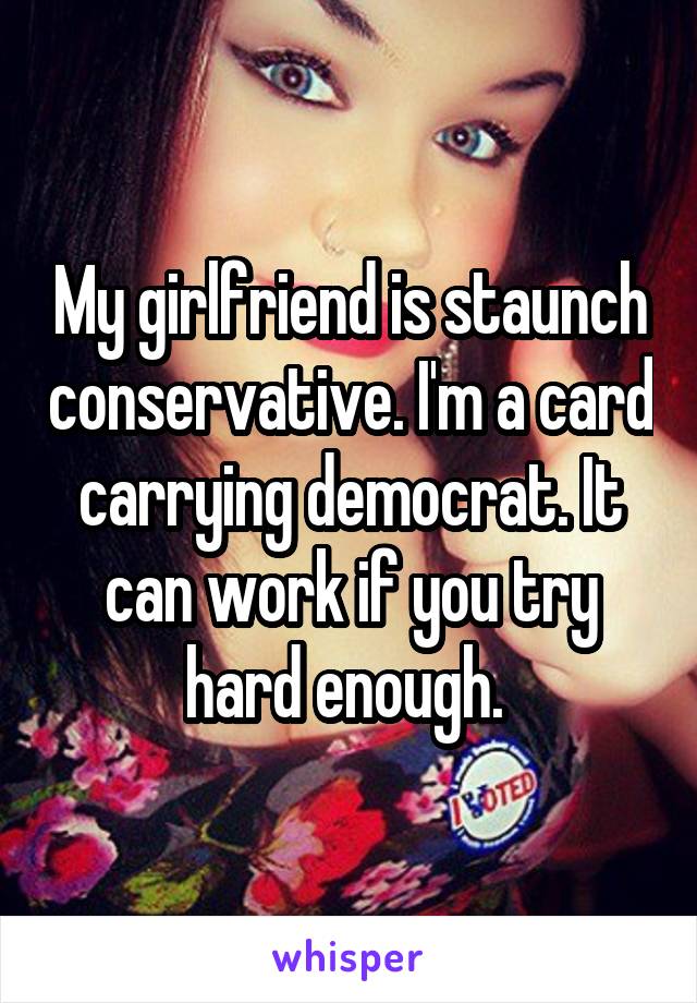 My girlfriend is staunch conservative. I'm a card carrying democrat. It can work if you try hard enough. 