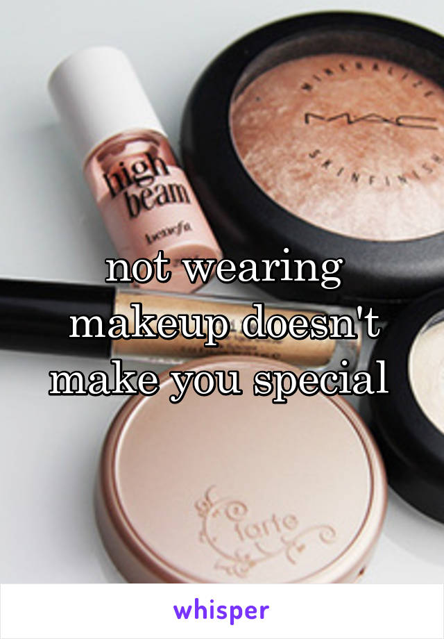 not wearing makeup doesn't make you special 