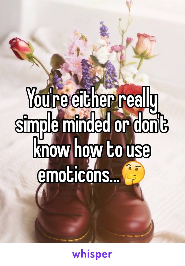 You're either really simple minded or don't know how to use emoticons...🤔