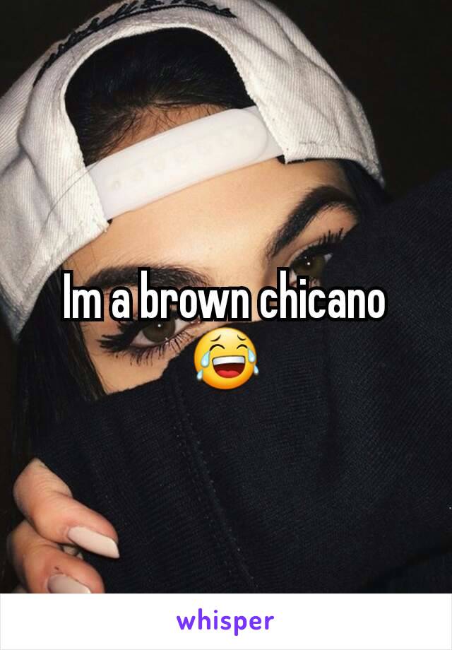 Im a brown chicano 😂