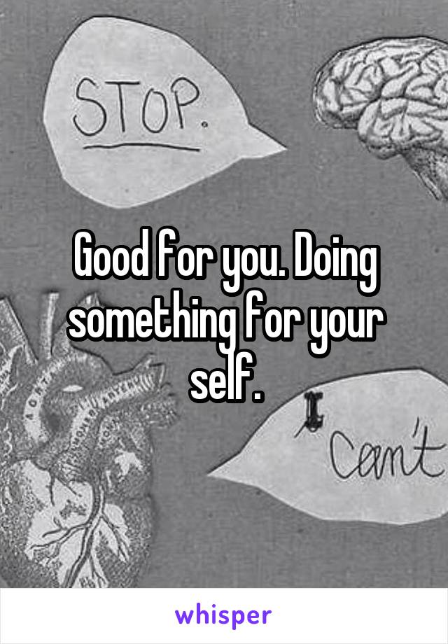 Good for you. Doing something for your self.