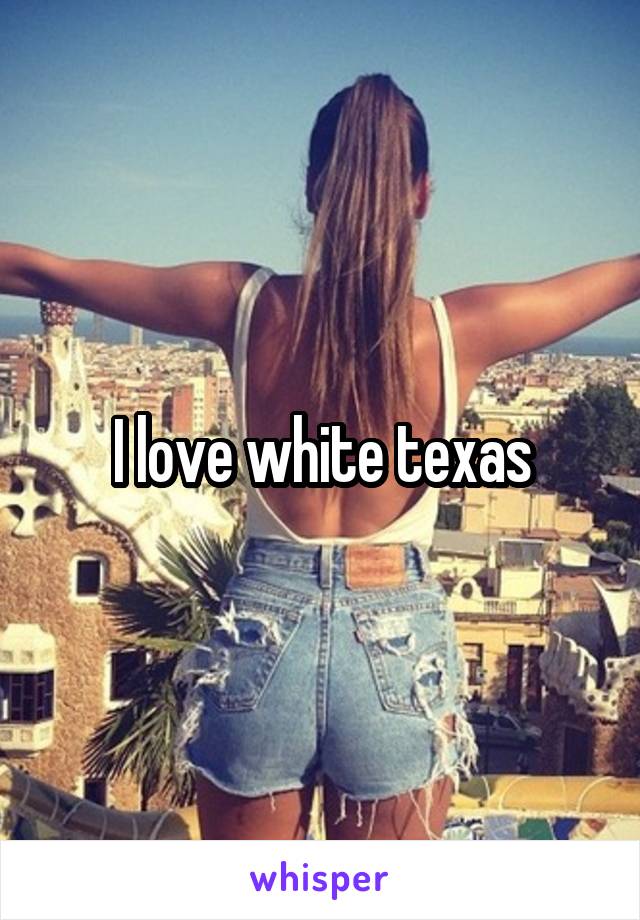 I love white texas