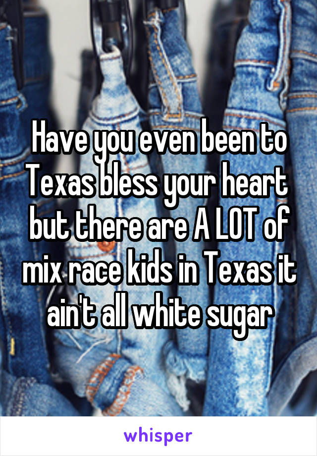 Have you even been to Texas bless your heart  but there are A LOT of mix race kids in Texas it ain't all white sugar