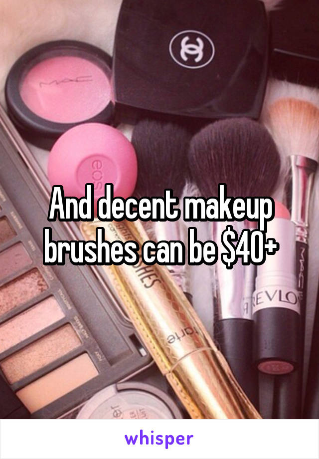 And decent makeup brushes can be $40+