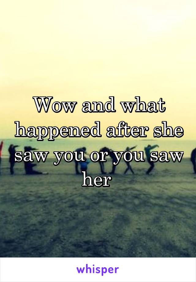 Wow and what happened after she saw you or you saw her 