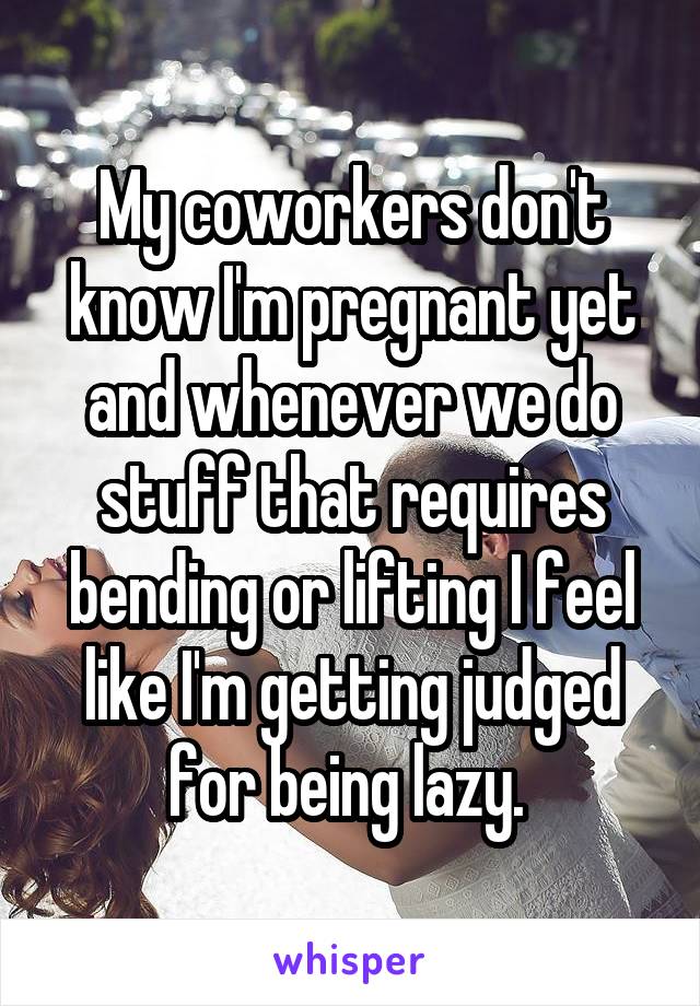 My coworkers don't know I'm pregnant yet and whenever we do stuff that requires bending or lifting I feel like I'm getting judged for being lazy. 
