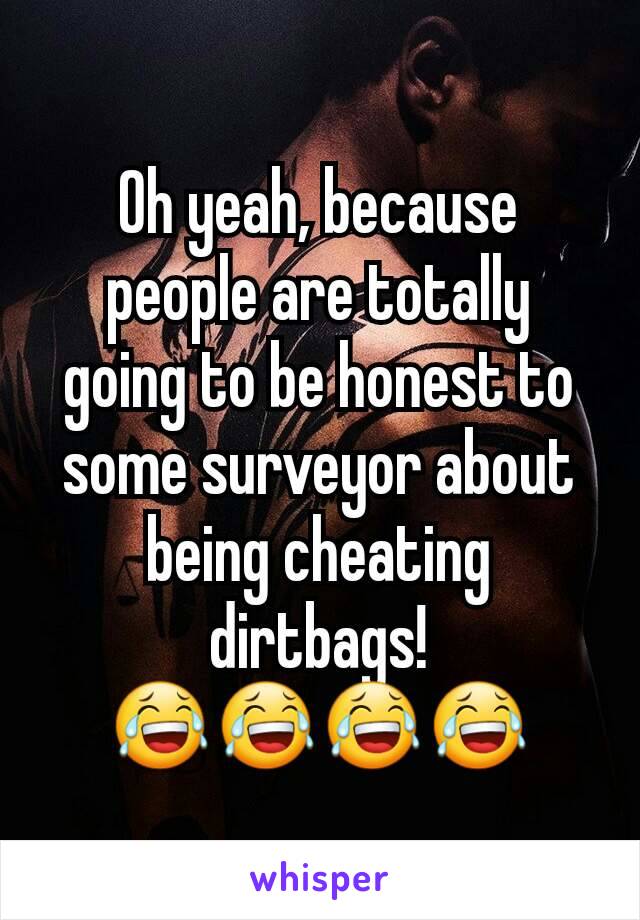 Oh yeah, because people are totally going to be honest to some surveyor about being cheating dirtbags!
😂😂😂😂