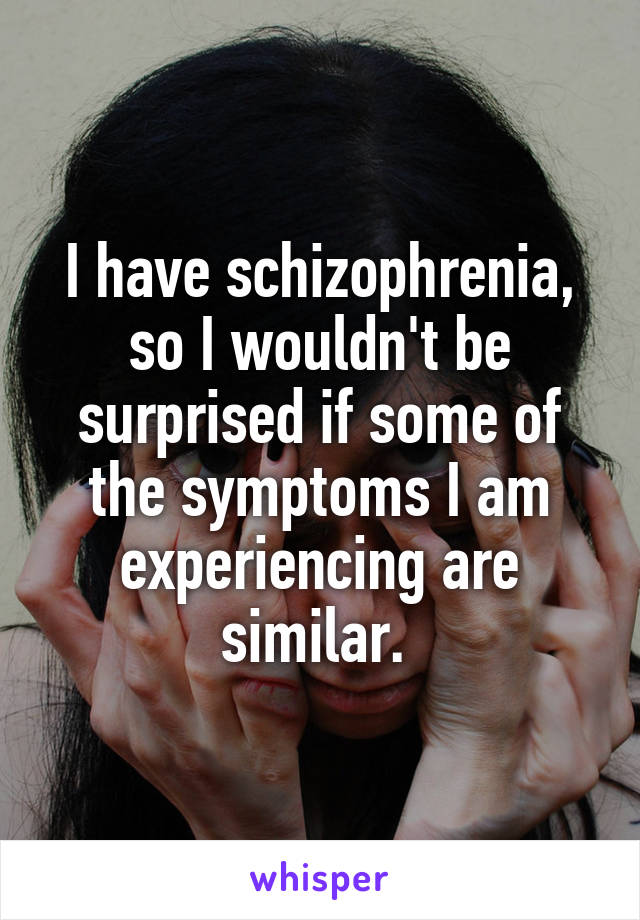 I have schizophrenia, so I wouldn't be surprised if some of the symptoms I am experiencing are similar. 