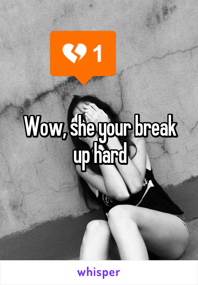 Wow, she your break up hard