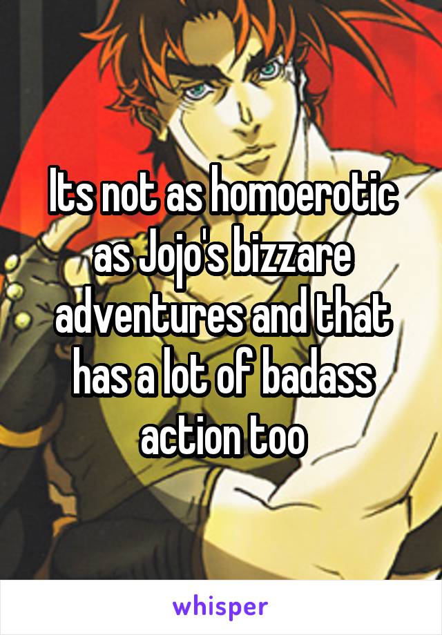 Its not as homoerotic as Jojo's bizzare adventures and that has a lot of badass action too