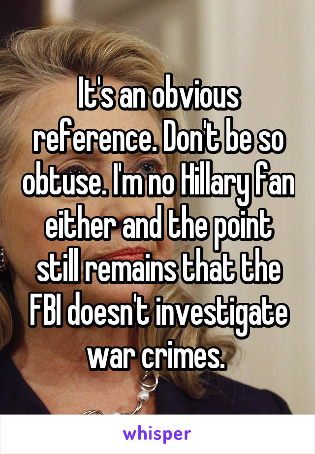 It's an obvious reference. Don't be so obtuse. I'm no Hillary fan either and the point still remains that the FBI doesn't investigate war crimes. 
