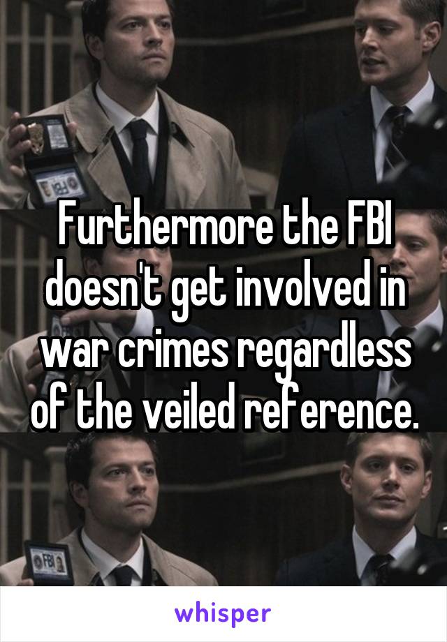 Furthermore the FBI doesn't get involved in war crimes regardless of the veiled reference.