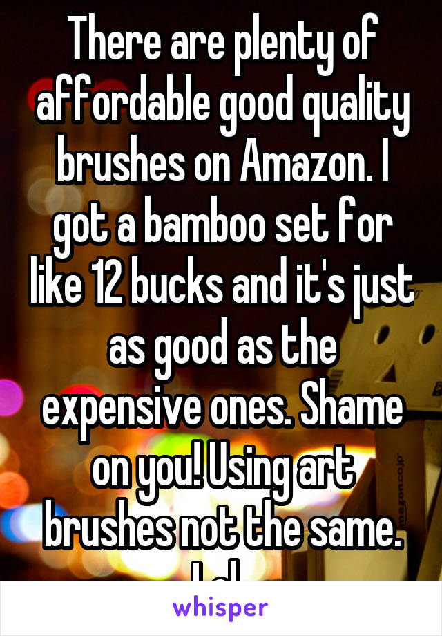 There are plenty of affordable good quality brushes on Amazon. I got a bamboo set for like 12 bucks and it's just as good as the expensive ones. Shame on you! Using art brushes not the same. Lol. 