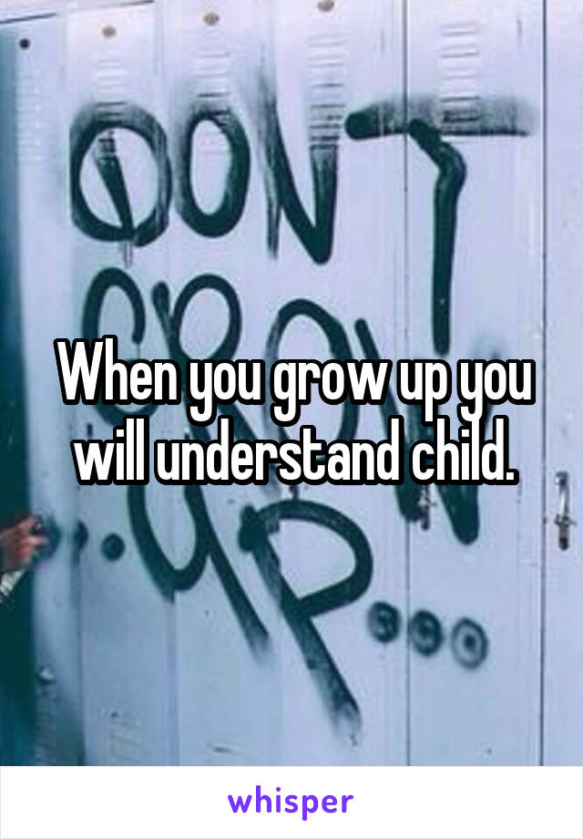 When you grow up you will understand child.