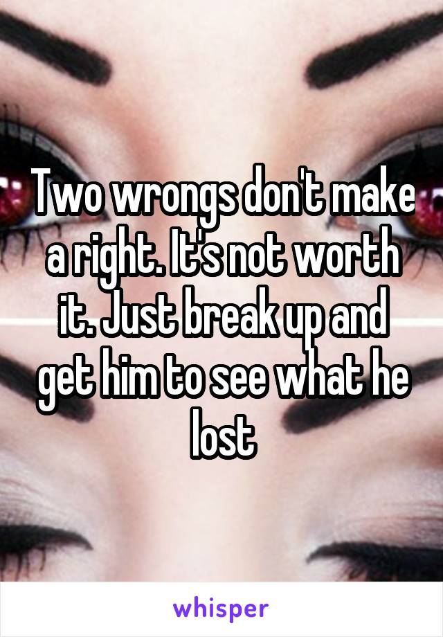 Two wrongs don't make a right. It's not worth it. Just break up and get him to see what he lost