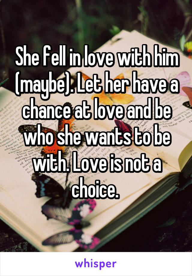 She fell in love with him (maybe). Let her have a chance at love and be who she wants to be with. Love is not a choice. 
