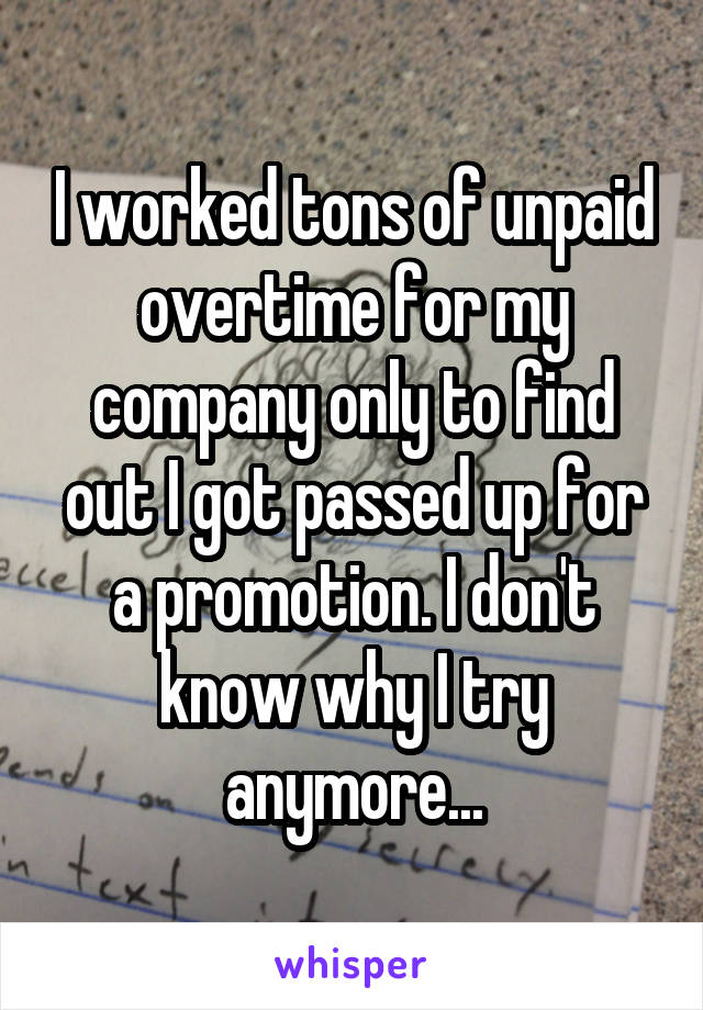 I worked tons of unpaid overtime for my company only to find out I got passed up for a promotion. I don't know why I try anymore...