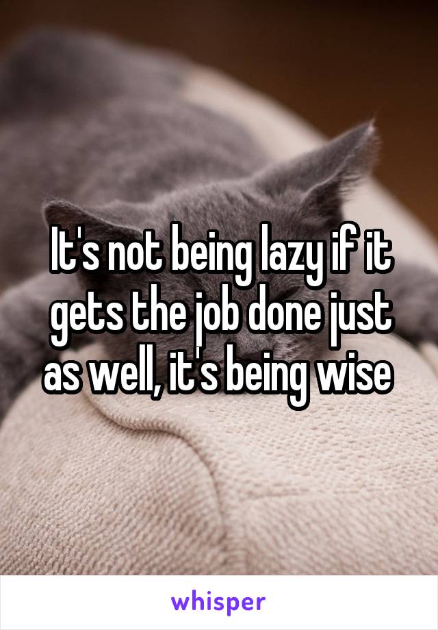 It's not being lazy if it gets the job done just as well, it's being wise 