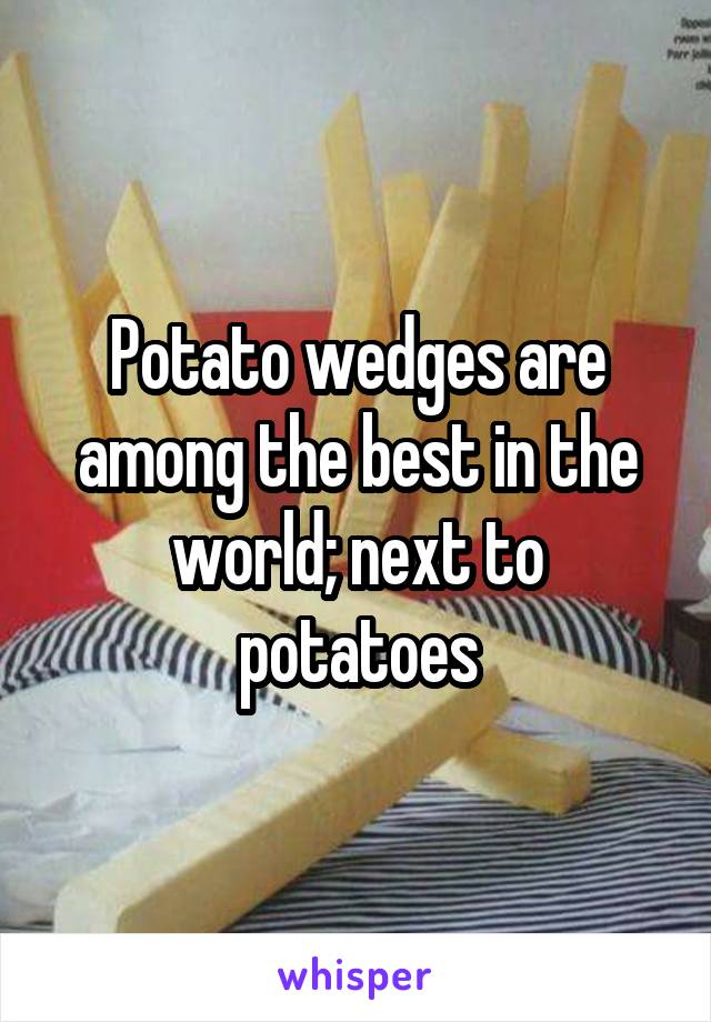 Potato wedges are among the best in the world; next to potatoes