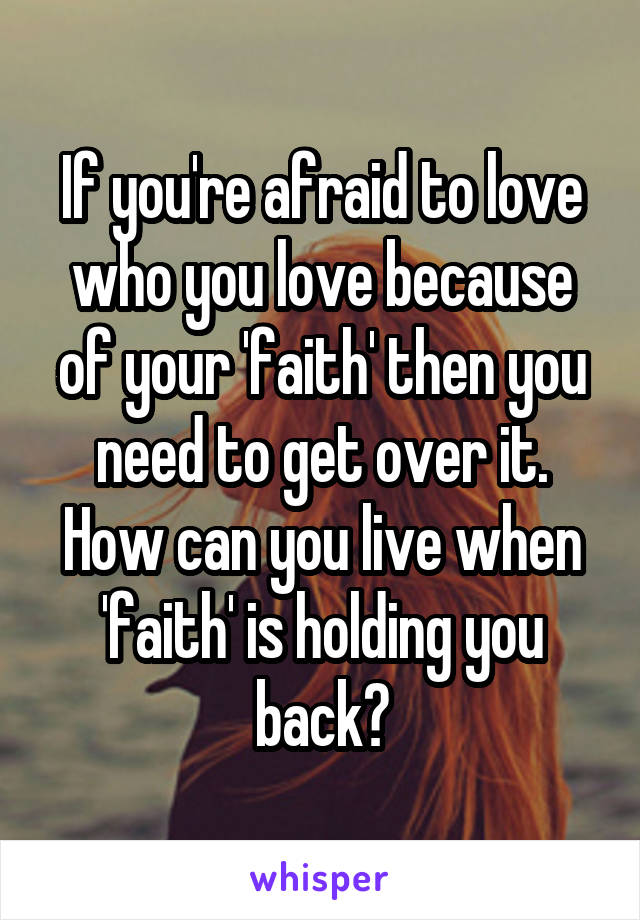 If you're afraid to love who you love because of your 'faith' then you need to get over it. How can you live when 'faith' is holding you back?