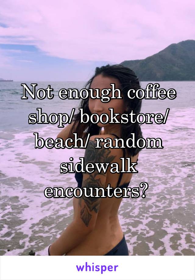 Not enough coffee shop/ bookstore/ beach/ random sidewalk encounters? 