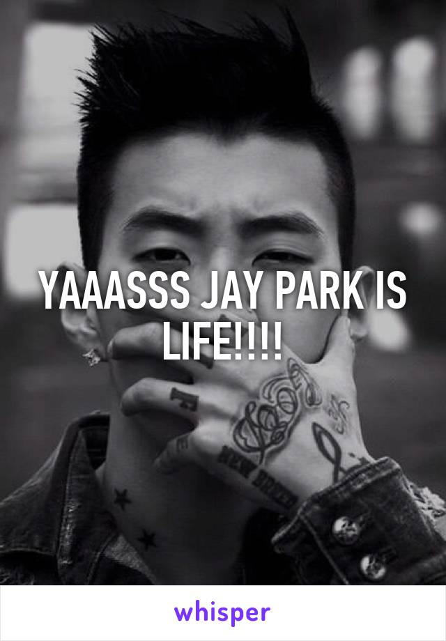 YAAASSS JAY PARK IS LIFE!!!!