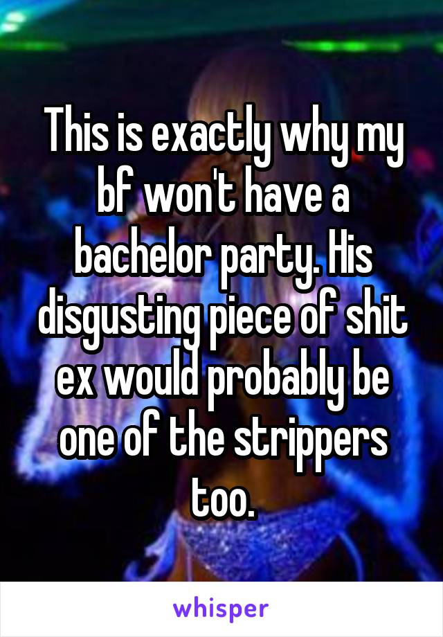 This is exactly why my bf won't have a bachelor party. His disgusting piece of shit ex would probably be one of the strippers too.