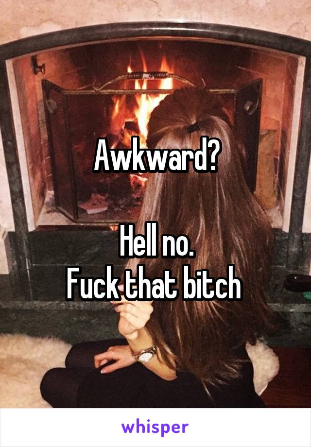 Awkward?

Hell no.
Fuck that bitch 