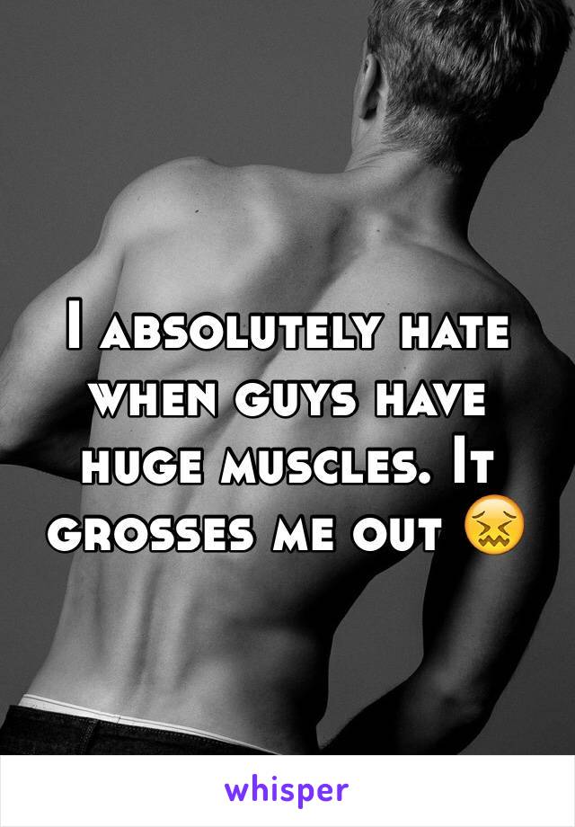 I absolutely hate when guys have huge muscles. It grosses me out 😖